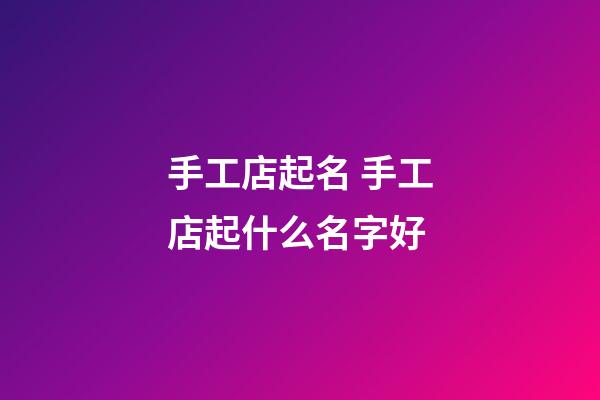 手工店起名 手工店起什么名字好-第1張-店鋪起名-玄機派